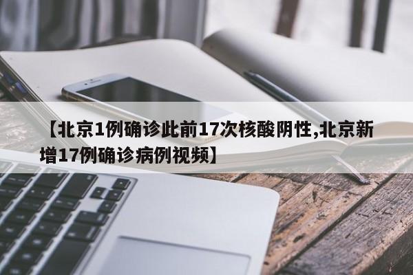 【北京1例确诊此前17次核酸阴性,北京新增17例确诊病例视频】