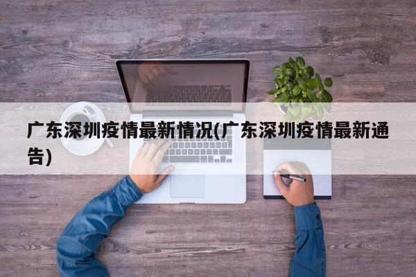 广东深圳疫情最新情况(广东深圳疫情最新通告)