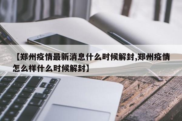 【郑州疫情最新消息什么时候解封,郑州疫情怎么样什么时候解封】