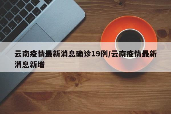 云南疫情最新消息确诊19例/云南疫情最新消息新增