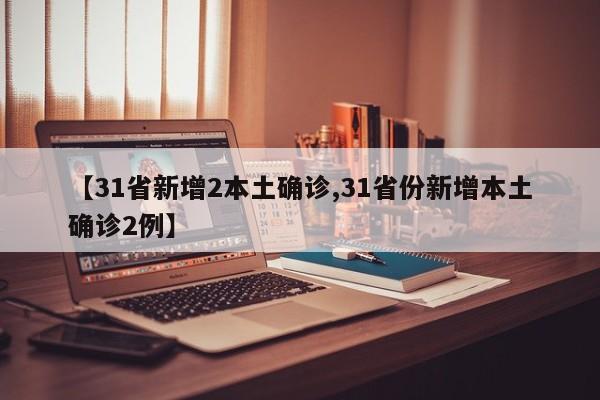 【31省新增2本土确诊,31省份新增本土确诊2例】