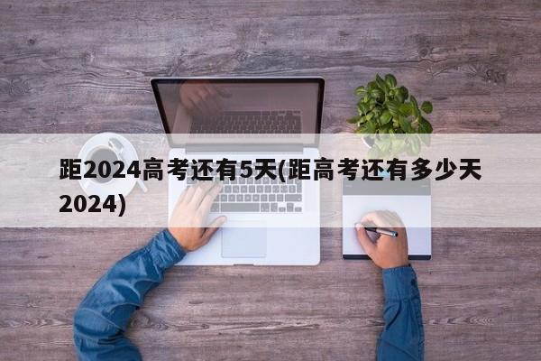 距2024高考还有5天(距高考还有多少天2024)
