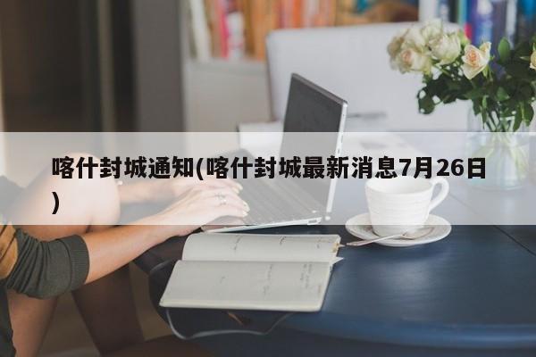 喀什封城通知(喀什封城最新消息7月26日)