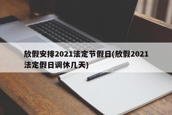 放假安排2021法定节假日(放假2021法定假日调休几天)