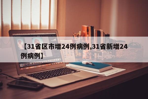 【31省区市增24例病例,31省新增24例病例】
