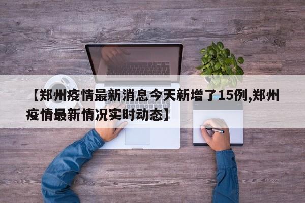 【郑州疫情最新消息今天新增了15例,郑州疫情最新情况实时动态】