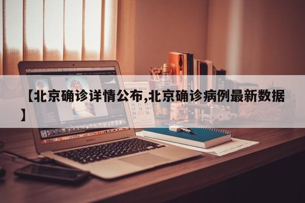 【北京确诊详情公布,北京确诊病例最新数据】