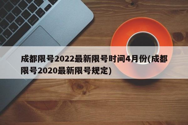 成都限号2022最新限号时间4月份(成都限号2020最新限号规定)