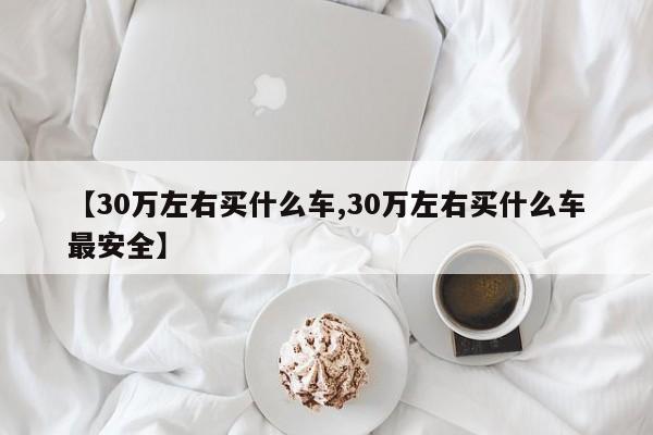 【30万左右买什么车,30万左右买什么车最安全】