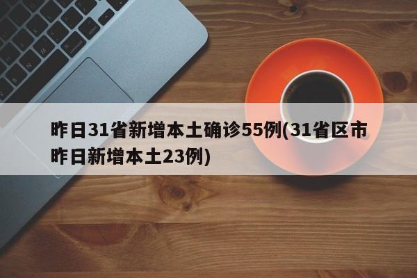 昨日31省新增本土确诊55例(31省区市昨日新增本土23例)