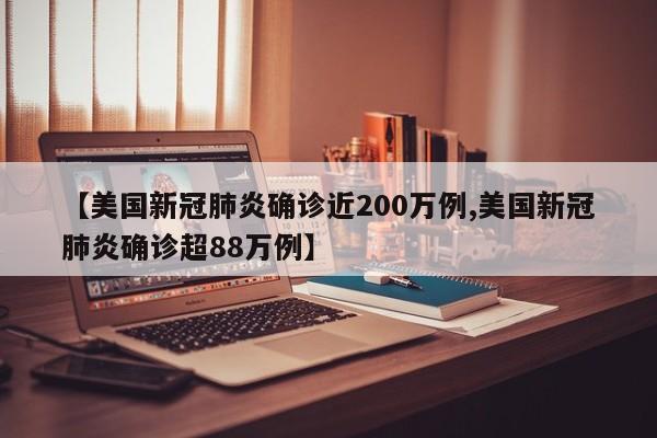 【美国新冠肺炎确诊近200万例,美国新冠肺炎确诊超88万例】