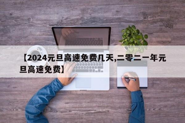 【2024元旦高速免费几天,二零二一年元旦高速免费】