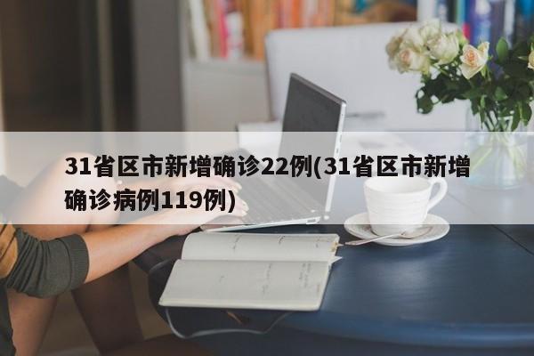 31省区市新增确诊22例(31省区市新增确诊病例119例)