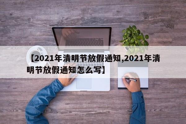 【2021年清明节放假通知,2021年清明节放假通知怎么写】