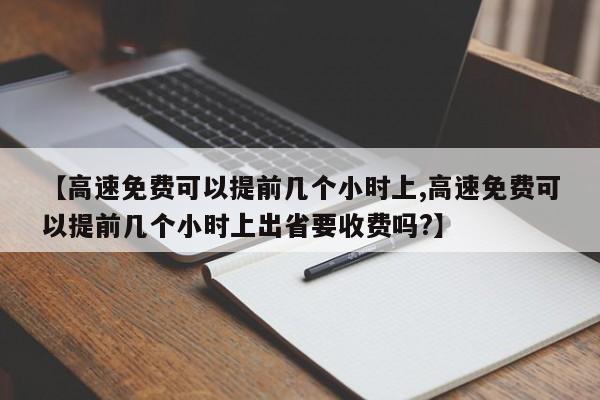 【高速免费可以提前几个小时上,高速免费可以提前几个小时上出省要收费吗?】