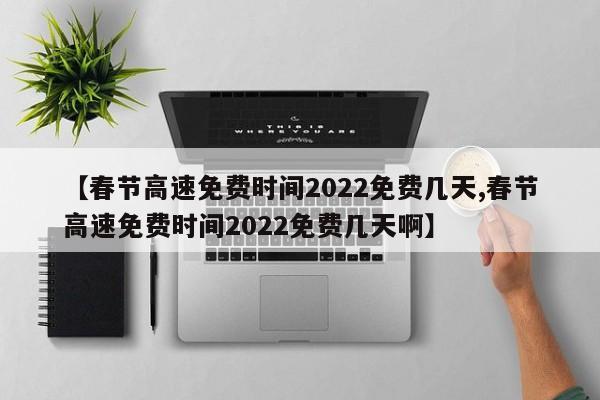 【春节高速免费时间2022免费几天,春节高速免费时间2022免费几天啊】