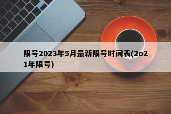 限号2023年5月最新限号时间表(2o21年限号)