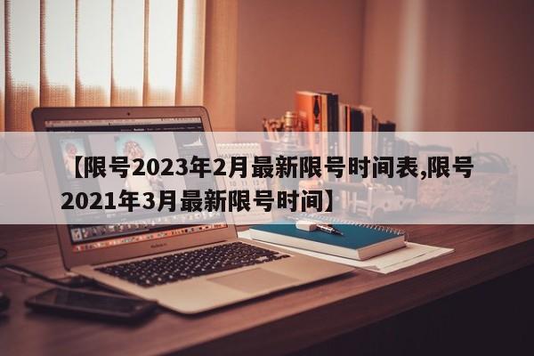 【限号2023年2月最新限号时间表,限号2021年3月最新限号时间】
