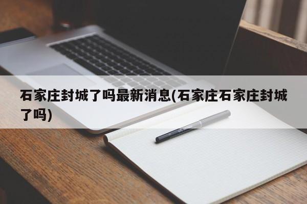 石家庄封城了吗最新消息(石家庄石家庄封城了吗)