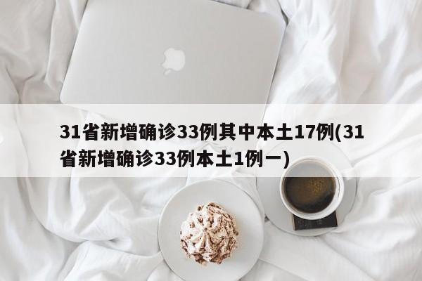 31省新增确诊33例其中本土17例(31省新增确诊33例本土1例一)