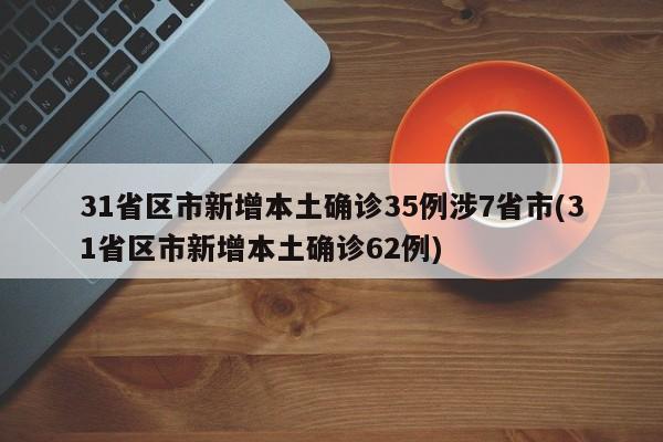 31省区市新增本土确诊35例涉7省市(31省区市新增本土确诊62例)