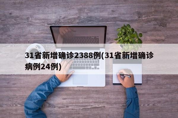 31省新增确诊2388例(31省新增确诊病例24例)