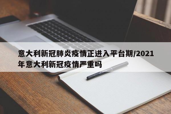 意大利新冠肺炎疫情正进入平台期/2021年意大利新冠疫情严重吗
