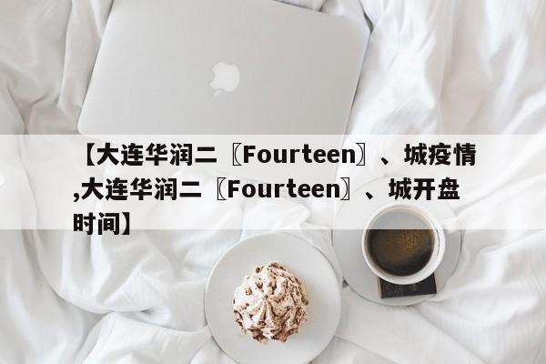 【大连华润二〖Fourteen〗、城疫情,大连华润二〖Fourteen〗、城开盘时间】