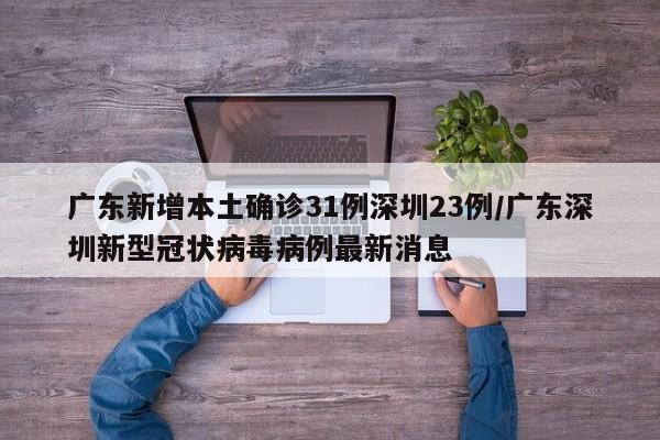 广东新增本土确诊31例深圳23例/广东深圳新型冠状病毒病例最新消息