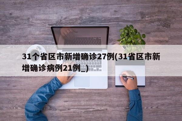 31个省区市新增确诊27例(31省区市新增确诊病例21例_)