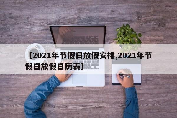 【2021年节假日放假安排,2021年节假日放假日历表】