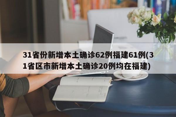 31省份新增本土确诊62例福建61例(31省区市新增本土确诊20例均在福建)