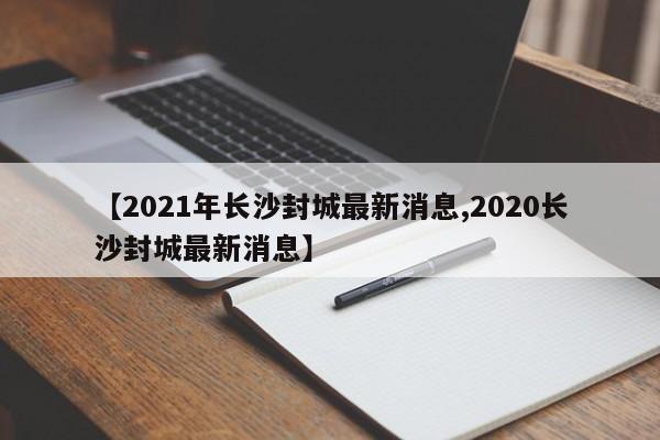 【2021年长沙封城最新消息,2020长沙封城最新消息】