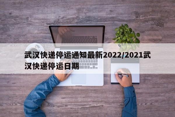 武汉快递停运通知最新2022/2021武汉快递停运日期