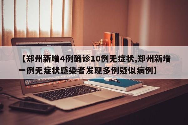 【郑州新增4例确诊10例无症状,郑州新增一例无症状感染者发现多例疑似病例】