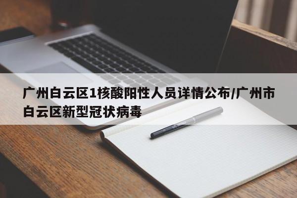 广州白云区1核酸阳性人员详情公布/广州市白云区新型冠状病毒