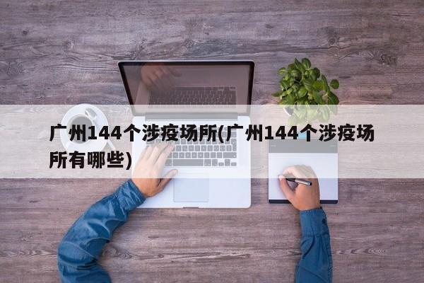 广州144个涉疫场所(广州144个涉疫场所有哪些)