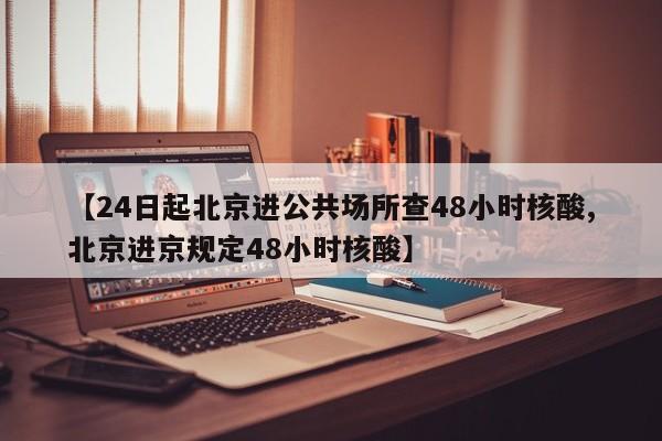 【24日起北京进公共场所查48小时核酸,北京进京规定48小时核酸】