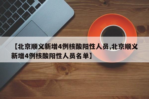 【北京顺义新增4例核酸阳性人员,北京顺义新增4例核酸阳性人员名单】