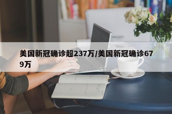 美国新冠确诊超237万/美国新冠确诊679万