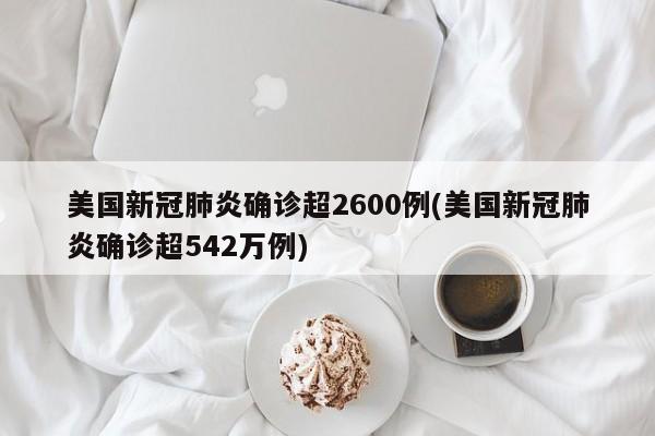 美国新冠肺炎确诊超2600例(美国新冠肺炎确诊超542万例)