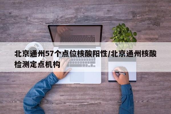 北京通州57个点位核酸阳性/北京通州核酸检测定点机构