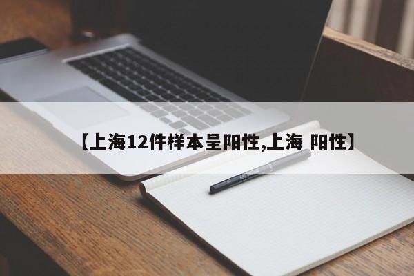 【上海12件样本呈阳性,上海 阳性】