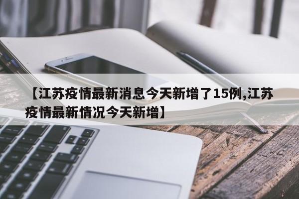 【江苏疫情最新消息今天新增了15例,江苏疫情最新情况今天新增】