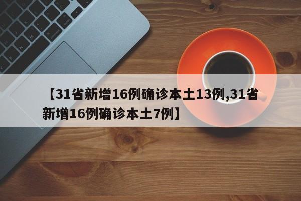 【31省新增16例确诊本土13例,31省新增16例确诊本土7例】