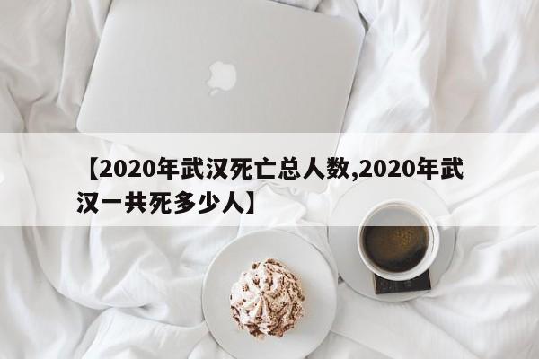 【2020年武汉死亡总人数,2020年武汉一共死多少人】