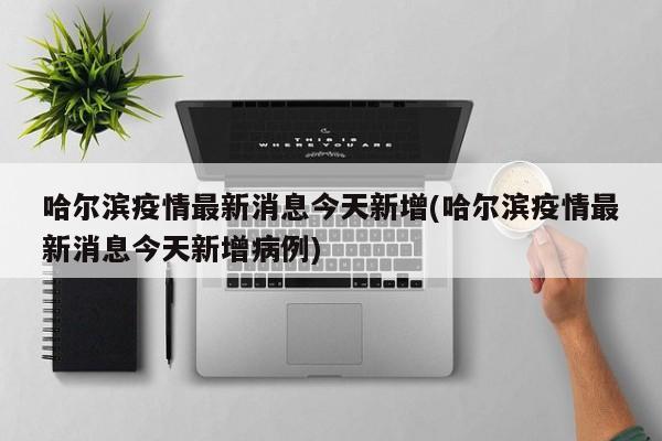 哈尔滨疫情最新消息今天新增(哈尔滨疫情最新消息今天新增病例)