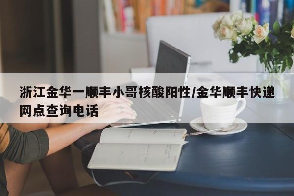浙江金华一顺丰小哥核酸阳性/金华顺丰快递网点查询电话