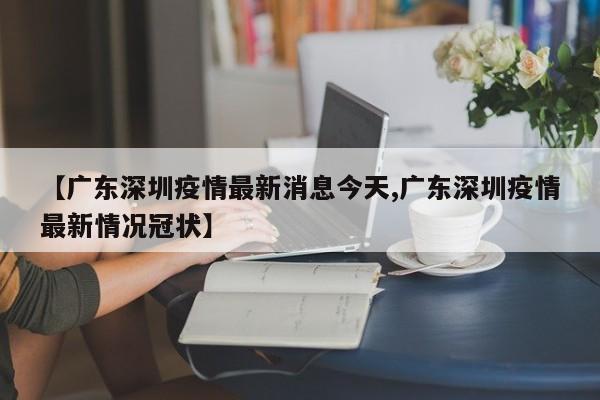 【广东深圳疫情最新消息今天,广东深圳疫情最新情况冠状】