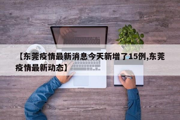【东莞疫情最新消息今天新增了15例,东莞疫情最新动态】